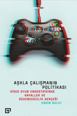 AŞKLA ÇALIŞMANIN POLİTİKASI VİDEO OYUN ENDÜSTRİSİNDE HAYALLER VE GÜVENCESİZLİK GERÇEĞİ